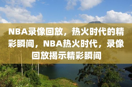 NBA录像回放，热火时代的精彩瞬间，NBA热火时代，录像回放揭示精彩瞬间