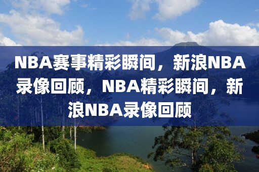 NBA赛事精彩瞬间，新浪NBA录像回顾，NBA精彩瞬间，新浪NBA录像回顾