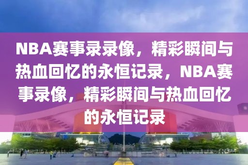 NBA赛事录录像，精彩瞬间与热血回忆的永恒记录，NBA赛事录像，精彩瞬间与热血回忆的永恒记录