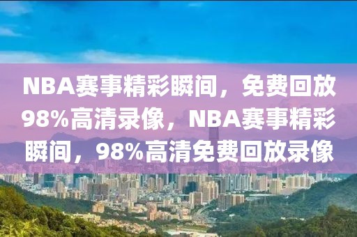 NBA赛事精彩瞬间，免费回放98%高清录像，NBA赛事精彩瞬间，98%高清免费回放录像