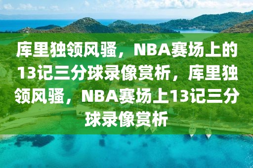 库里独领风骚，NBA赛场上的13记三分球录像赏析，库里独领风骚，NBA赛场上13记三分球录像赏析