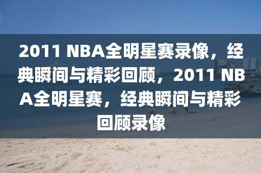 2011 NBA全明星赛录像，经典瞬间与精彩回顾，2011 NBA全明星赛，经典瞬间与精彩回顾录像