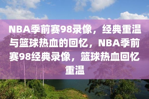 NBA季前赛98录像，经典重温与篮球热血的回忆，NBA季前赛98经典录像，篮球热血回忆重温