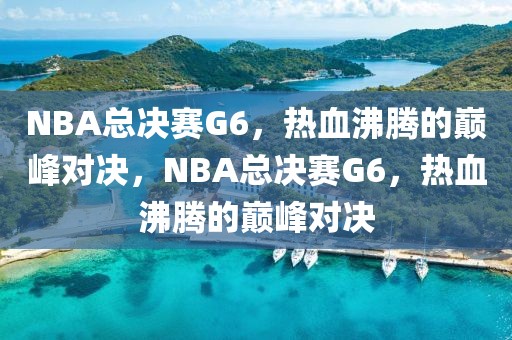 NBA总决赛G6，热血沸腾的巅峰对决，NBA总决赛G6，热血沸腾的巅峰对决