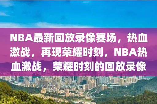 NBA最新回放录像赛场，热血激战，再现荣耀时刻，NBA热血激战，荣耀时刻的回放录像