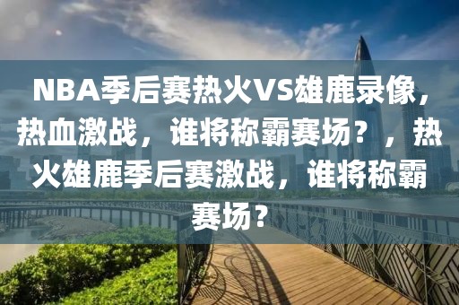 NBA季后赛热火VS雄鹿录像，热血激战，谁将称霸赛场？，热火雄鹿季后赛激战，谁将称霸赛场？