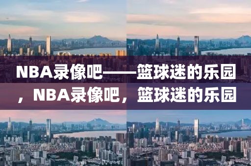 NBA录像吧——篮球迷的乐园，NBA录像吧，篮球迷的乐园