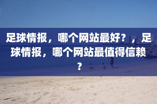 足球情报，哪个网站最好？，足球情报，哪个网站最值得信赖？