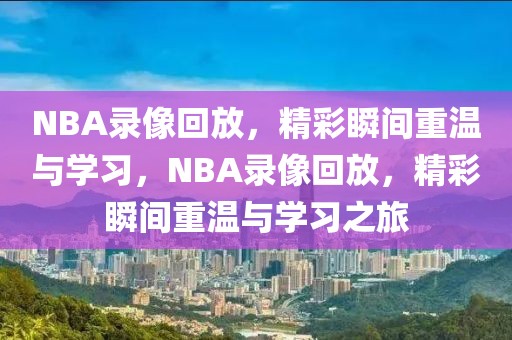 NBA录像回放，精彩瞬间重温与学习，NBA录像回放，精彩瞬间重温与学习之旅