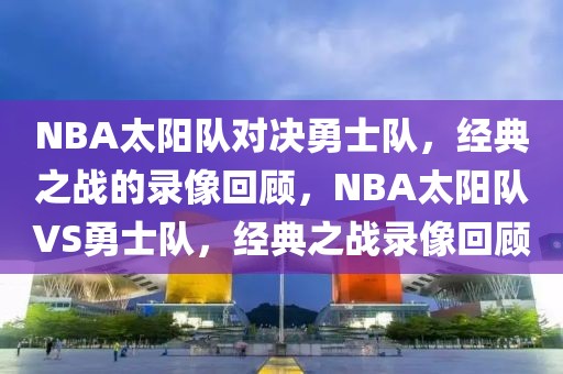 NBA太阳队对决勇士队，经典之战的录像回顾，NBA太阳队VS勇士队，经典之战录像回顾