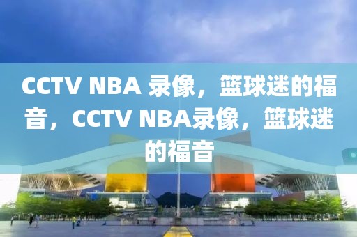 CCTV NBA 录像，篮球迷的福音，CCTV NBA录像，篮球迷的福音