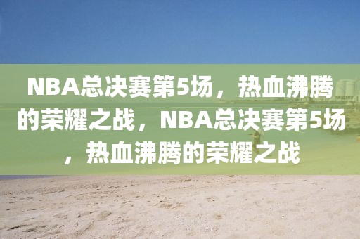 NBA总决赛第5场，热血沸腾的荣耀之战，NBA总决赛第5场，热血沸腾的荣耀之战