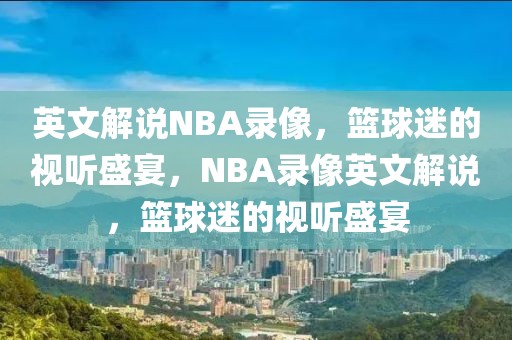 英文解说NBA录像，篮球迷的视听盛宴，NBA录像英文解说，篮球迷的视听盛宴