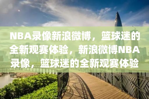 NBA录像新浪微博，篮球迷的全新观赛体验，新浪微博NBA录像，篮球迷的全新观赛体验