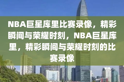 NBA巨星库里比赛录像，精彩瞬间与荣耀时刻，NBA巨星库里，精彩瞬间与荣耀时刻的比赛录像