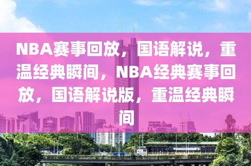 NBA赛事回放，国语解说，重温经典瞬间，NBA经典赛事回放，国语解说版，重温经典瞬间