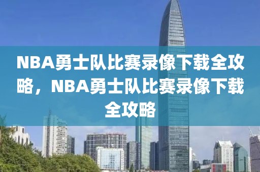 NBA勇士队比赛录像下载全攻略，NBA勇士队比赛录像下载全攻略