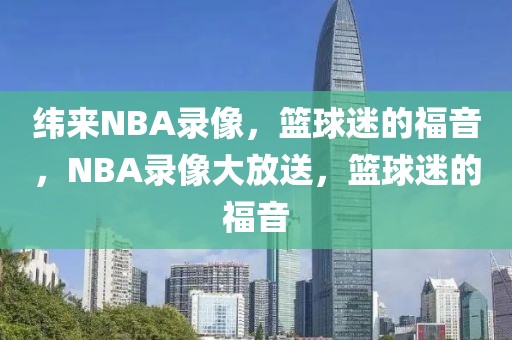 纬来NBA录像，篮球迷的福音，NBA录像大放送，篮球迷的福音