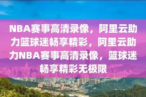 NBA赛事高清录像，阿里云助力篮球迷畅享精彩，阿里云助力NBA赛事高清录像，篮球迷畅享精彩无极限