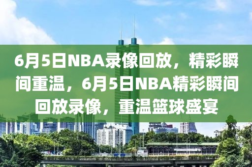 6月5日NBA录像回放，精彩瞬间重温，6月5日NBA精彩瞬间回放录像，重温篮球盛宴