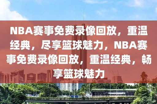 NBA赛事免费录像回放，重温经典，尽享篮球魅力，NBA赛事免费录像回放，重温经典，畅享篮球魅力