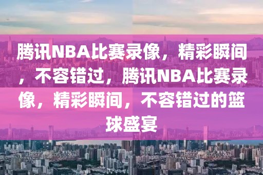 腾讯NBA比赛录像，精彩瞬间，不容错过，腾讯NBA比赛录像，精彩瞬间，不容错过的篮球盛宴