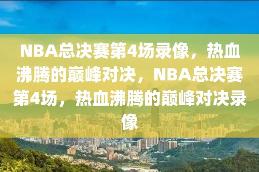 NBA总决赛第4场录像，热血沸腾的巅峰对决，NBA总决赛第4场，热血沸腾的巅峰对决录像