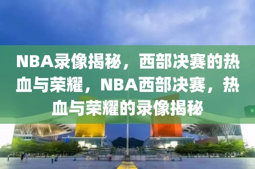 NBA录像揭秘，西部决赛的热血与荣耀，NBA西部决赛，热血与荣耀的录像揭秘