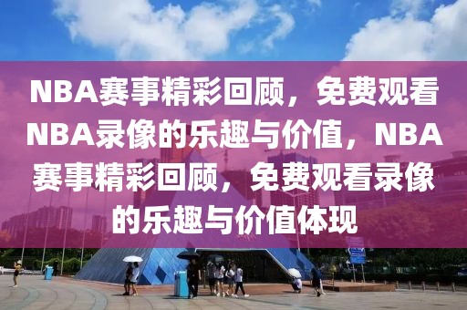 NBA赛事精彩回顾，免费观看NBA录像的乐趣与价值，NBA赛事精彩回顾，免费观看录像的乐趣与价值体现