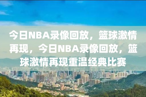 今日NBA录像回放，篮球激情再现，今日NBA录像回放，篮球激情再现重温经典比赛