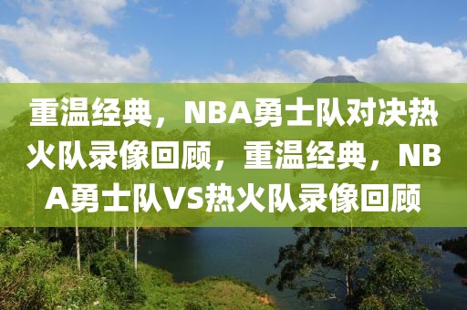 重温经典，NBA勇士队对决热火队录像回顾，重温经典，NBA勇士队VS热火队录像回顾