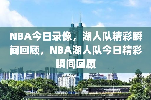 NBA今日录像，湖人队精彩瞬间回顾，NBA湖人队今日精彩瞬间回顾