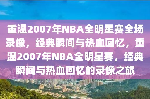 重温2007年NBA全明星赛全场录像，经典瞬间与热血回忆，重温2007年NBA全明星赛，经典瞬间与热血回忆的录像之旅