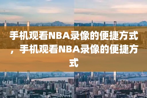 手机观看NBA录像的便捷方式，手机观看NBA录像的便捷方式