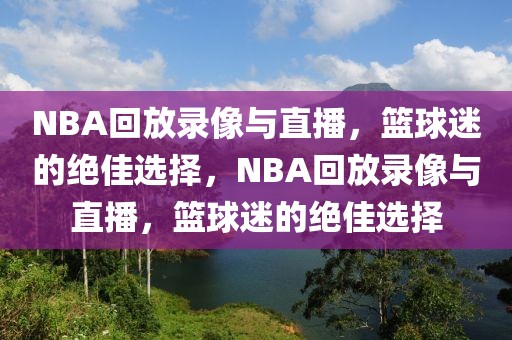 NBA回放录像与直播，篮球迷的绝佳选择，NBA回放录像与直播，篮球迷的绝佳选择