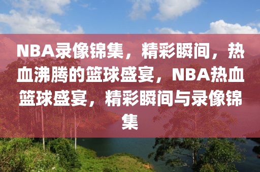 NBA录像锦集，精彩瞬间，热血沸腾的篮球盛宴，NBA热血篮球盛宴，精彩瞬间与录像锦集