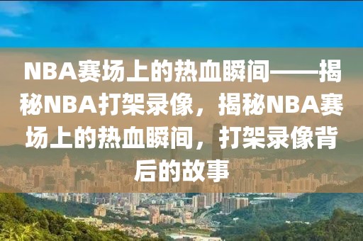 NBA赛场上的热血瞬间——揭秘NBA打架录像，揭秘NBA赛场上的热血瞬间，打架录像背后的故事