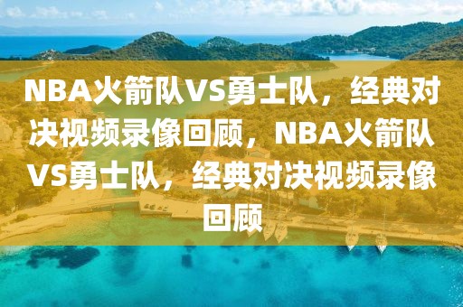 NBA火箭队VS勇士队，经典对决视频录像回顾，NBA火箭队VS勇士队，经典对决视频录像回顾