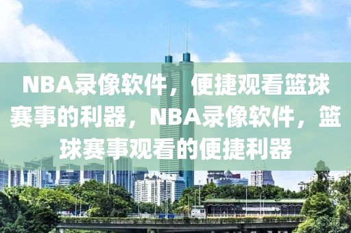 NBA录像软件，便捷观看篮球赛事的利器，NBA录像软件，篮球赛事观看的便捷利器