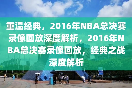 重温经典，2016年NBA总决赛录像回放深度解析，2016年NBA总决赛录像回放，经典之战深度解析