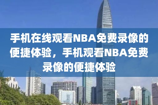 手机在线观看NBA免费录像的便捷体验，手机观看NBA免费录像的便捷体验