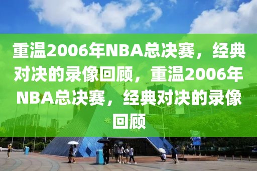 重温2006年NBA总决赛，经典对决的录像回顾，重温2006年NBA总决赛，经典对决的录像回顾