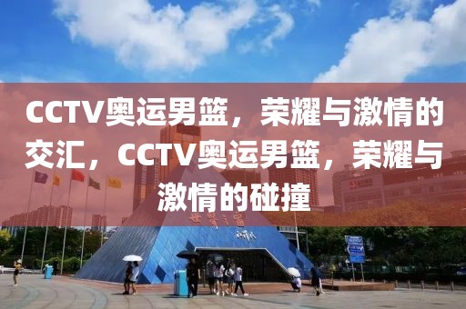 CCTV奥运男篮，荣耀与激情的交汇，CCTV奥运男篮，荣耀与激情的碰撞