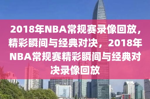 2018年NBA常规赛录像回放，精彩瞬间与经典对决，2018年NBA常规赛精彩瞬间与经典对决录像回放