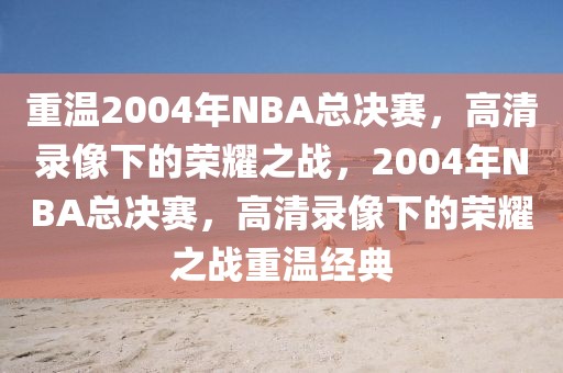 重温2004年NBA总决赛，高清录像下的荣耀之战，2004年NBA总决赛，高清录像下的荣耀之战重温经典