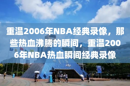 重温2006年NBA经典录像，那些热血沸腾的瞬间，重温2006年NBA热血瞬间经典录像