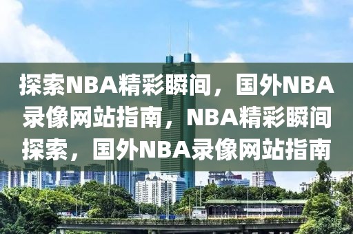 探索NBA精彩瞬间，国外NBA录像网站指南，NBA精彩瞬间探索，国外NBA录像网站指南