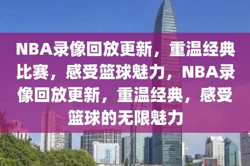 NBA录像回放更新，重温经典比赛，感受篮球魅力，NBA录像回放更新，重温经典，感受篮球的无限魅力