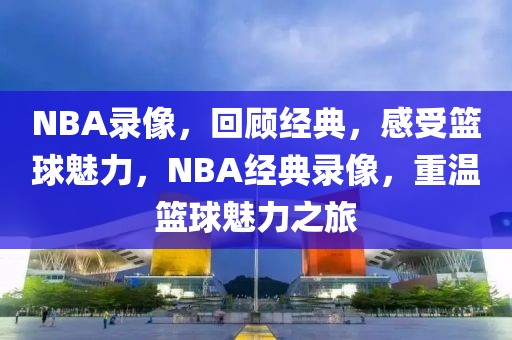 NBA录像，回顾经典，感受篮球魅力，NBA经典录像，重温篮球魅力之旅