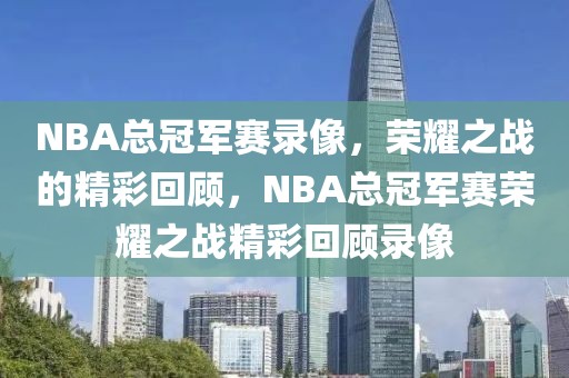 NBA总冠军赛录像，荣耀之战的精彩回顾，NBA总冠军赛荣耀之战精彩回顾录像